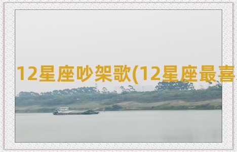 12星座吵架歌(12星座最喜欢听的歌)