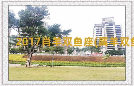 2017肖羊双鱼座(属羊双鱼座2021)