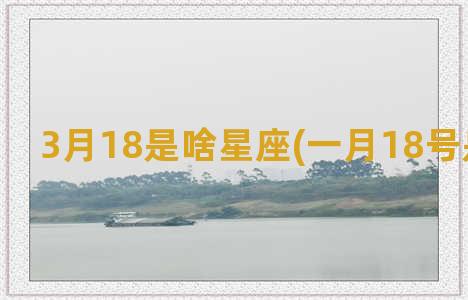 3月18是啥星座(一月18号是啥星座)