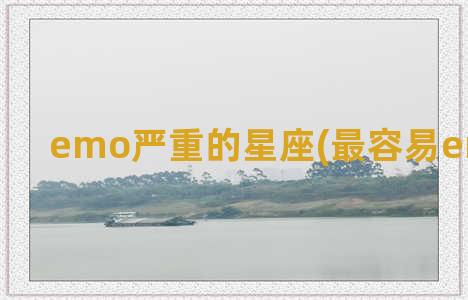 emo严重的星座(最容易emo的星座)