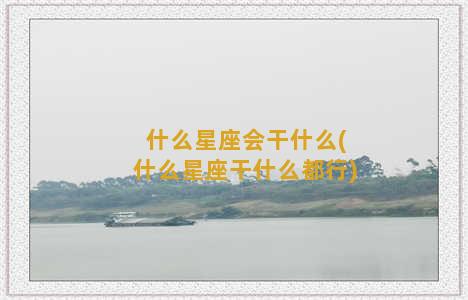 什么星座会干什么(什么星座干什么都行)