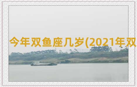 今年双鱼座几岁(2021年双鱼座几岁)