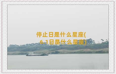 停止日是什么星座(6.1日是什么星座)