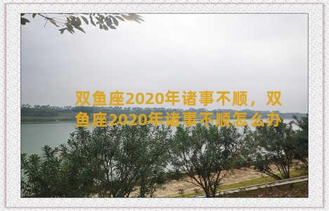 双鱼座2020年诸事不顺，双鱼座2020年诸事不顺怎么办