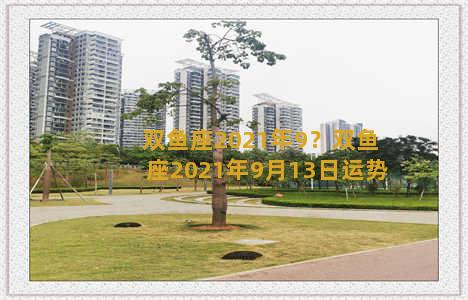 双鱼座2021年9？双鱼座2021年9月13日运势