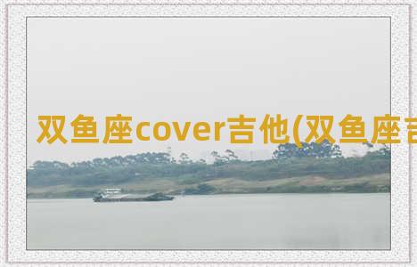 双鱼座cover吉他(双鱼座吉他指弹)