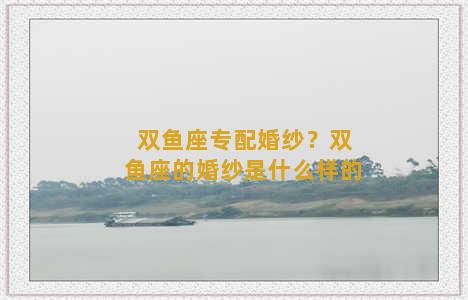 双鱼座专配婚纱？双鱼座的婚纱是什么样的