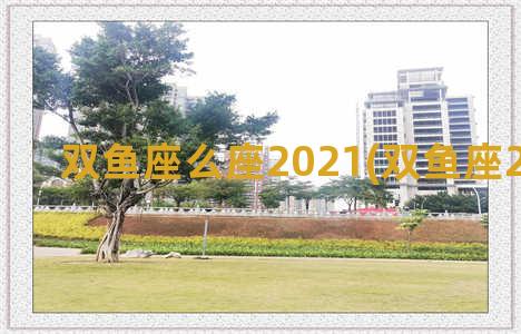 双鱼座么座2021(双鱼座2021星座)