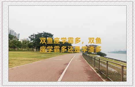 双鱼座学霸多，双鱼座学霸多还是学渣多