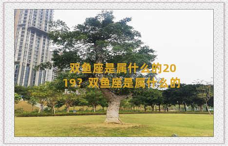 双鱼座是属什么的2019？双鱼座是属什么的