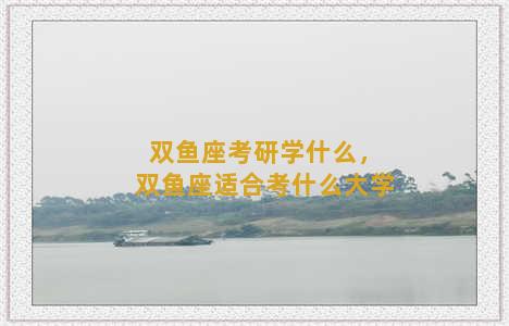 双鱼座考研学什么，双鱼座适合考什么大学