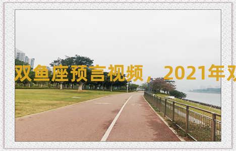 双鱼座预言视频，2021年双鱼座预言