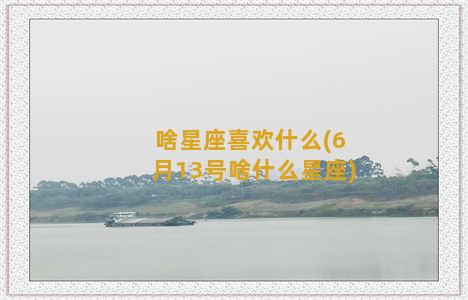 啥星座喜欢什么(6月13号啥什么星座)