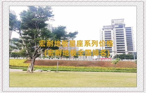 宏耐地板星座系列价格(宏耐地板全国排名)