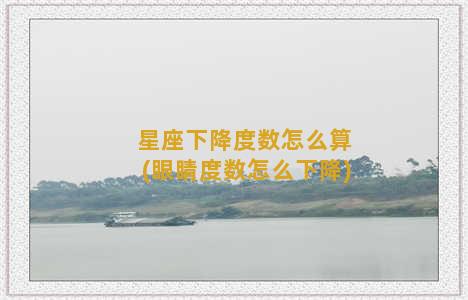 星座下降度数怎么算(眼睛度数怎么下降)