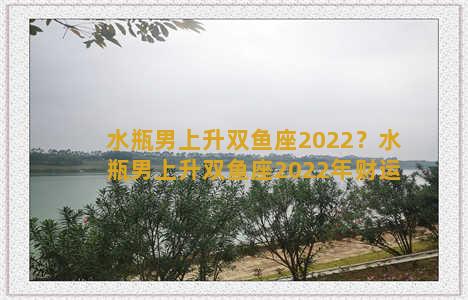 水瓶男上升双鱼座2022？水瓶男上升双鱼座2022年财运