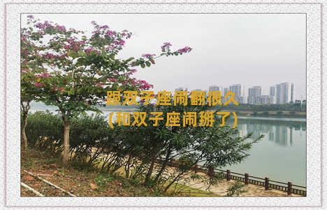 跟双子座闹翻很久(和双子座闹掰了)